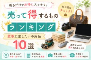 売って得するものは？捨てる前に買取を検討したい不用品と見極め方